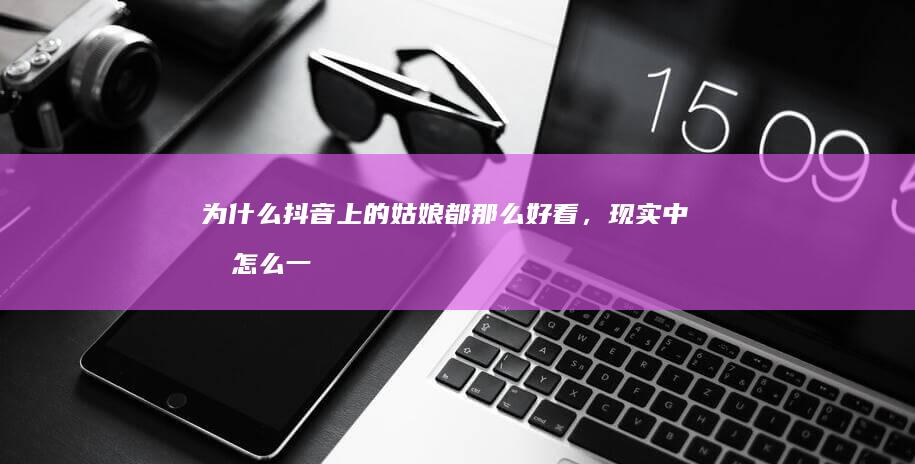 为什么抖音上的姑娘都那么好看，现实中我怎么一个也见不着？